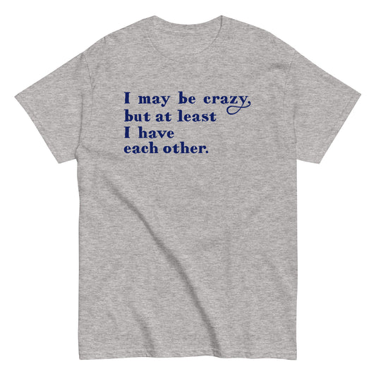 I May Be Crazy But At Least I Have Each Other Men's Classic Tee