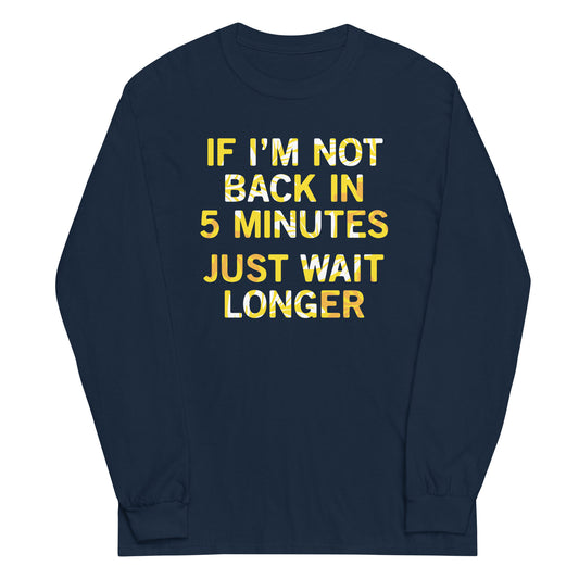 If I'm Not Back In 5 Minutes, Just Wait Longer Unisex Long Sleeve Tee