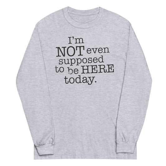 I'm Not Even Supposed To Be Here Today Unisex Long Sleeve Tee