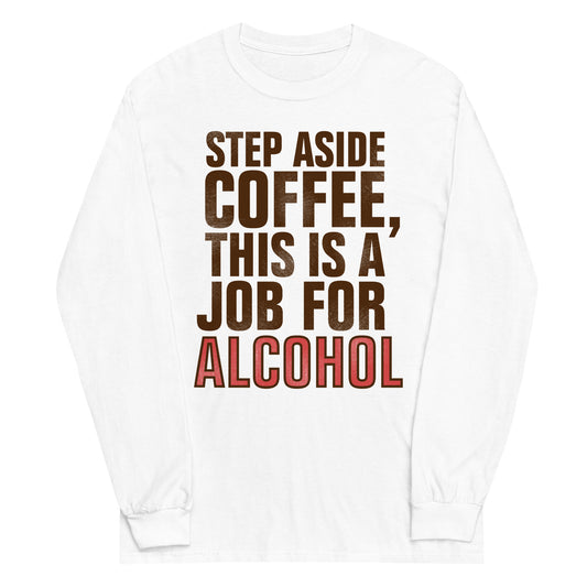 Step Aside Coffee, This Is A Job For Alcohol Unisex Long Sleeve Tee