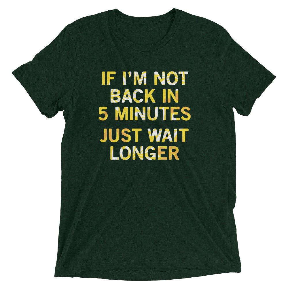 If I'm Not Back In 5 Minutes, Just Wait Longer Men's Tri-Blend Tee