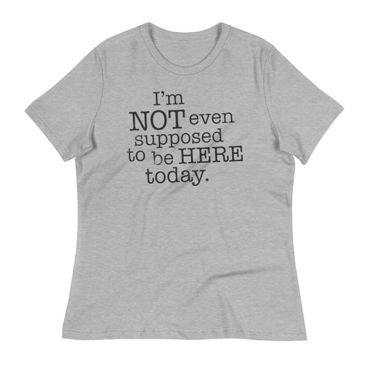 I'm Not Even Supposed To Be Here Today Women's Signature Tee